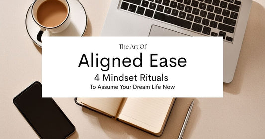 The Art of Aligned Ease: 4 Mindset Rituals to Assume Your Dream Life Now
